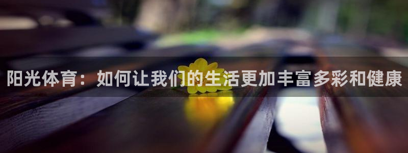 oety欧亿体育官网下载平台是正规平台吗:阳光体育:如何让我