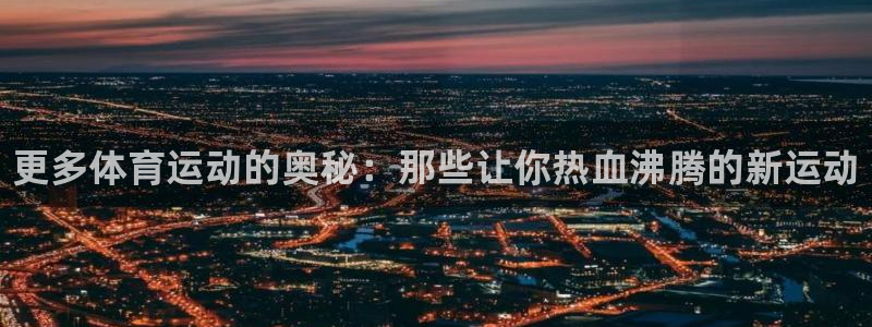 欧亿体育官方正版app集团官网首页:更多体育运动的奥秘:那些