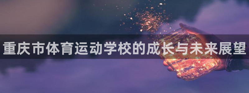 oety欧亿体育官网下载招商:重庆市体育运动学校的成长与未来
