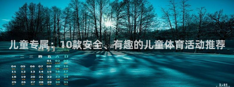 oety欧亿体育官网下载联系电话:儿童专属:10款安全、有趣