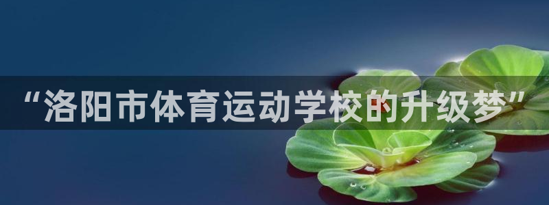 oety欧亿体育官网下载招商电话号码:“洛阳市体育运动学校的